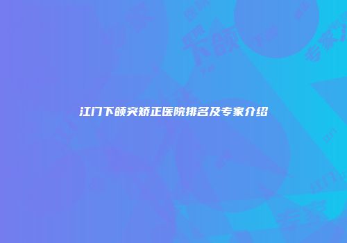 江门下颌突矫正医院排名及专家介绍