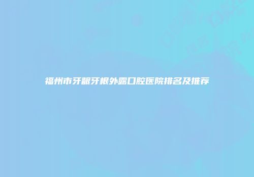 福州市牙龈牙根外露口腔医院排名及推荐