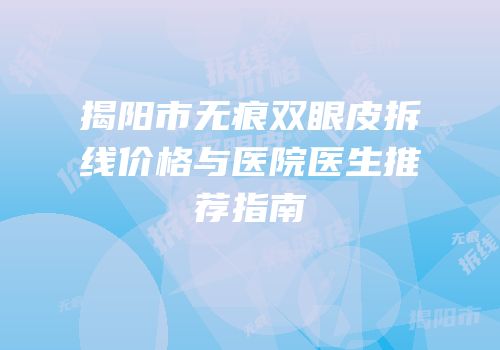揭阳市无痕双眼皮拆线价格与医院医生推荐指南