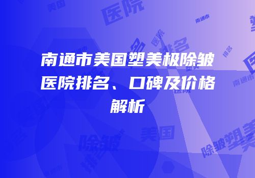 南通市美国塑美极除皱医院排名、口碑及价格解析
