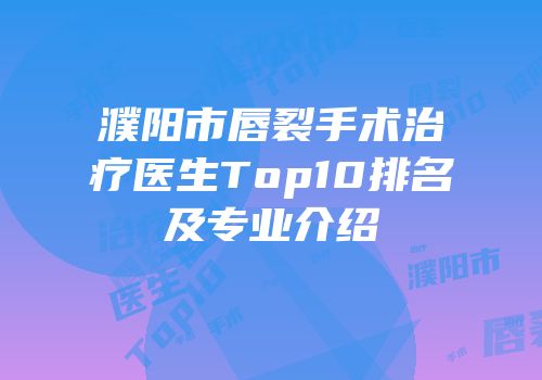 濮阳市唇裂手术治疗医生Top10排名及专业介绍