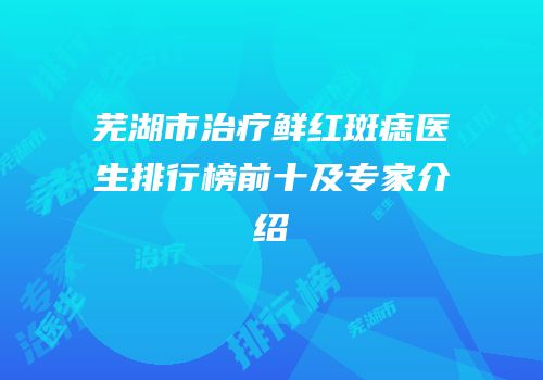 芜湖市治疗鲜红斑痣医生排行榜前十及专家介绍