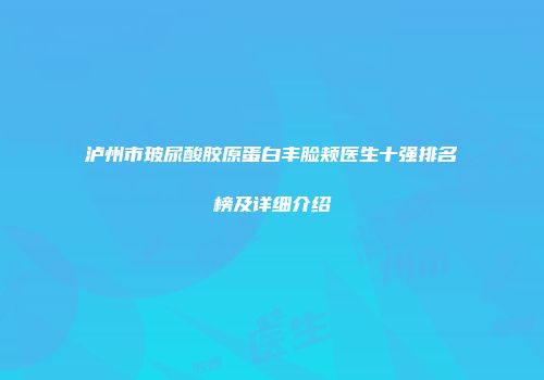 泸州市玻尿酸胶原蛋白丰脸颊医生十强排名榜及详细介绍