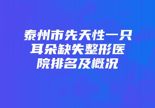 泰州市先天性一只耳朵缺失整形医院排名及概况