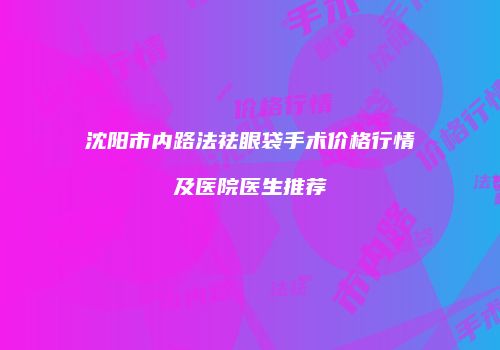 沈阳市内路法祛眼袋手术价格行情及医院医生推荐