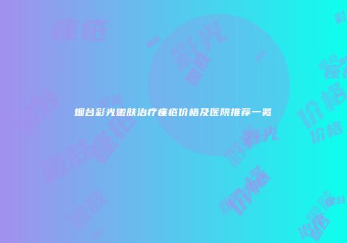 烟台彩光嫩肤治疗痤疮价格及医院推荐一览