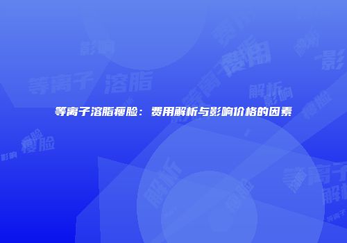 等离子溶脂瘦脸：费用解析与影响价格的因素
