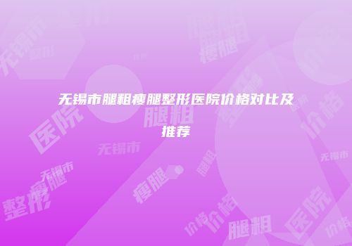 无锡市腿粗瘦腿整形医院价格对比及推荐