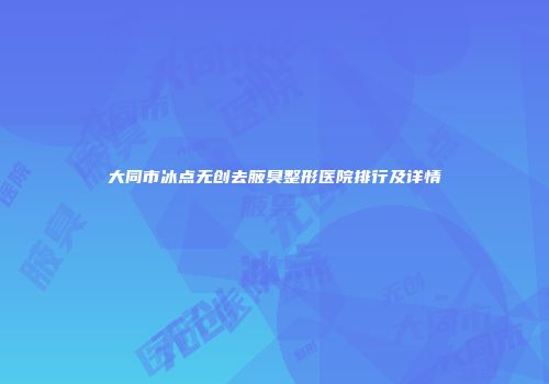 大同市冰点无创去腋臭整形医院排行及详情
