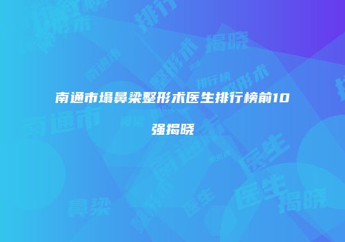 南通市塌鼻梁整形术医生排行榜前10强揭晓