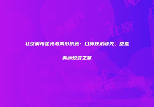 北京澳玛星光与禹彤绣苑：口碑技术领先，塑造美丽蜕变之旅