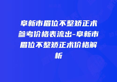 阜新市眉位不整矫正术参考价格表流出-阜新市眉位不整矫正术价格解析