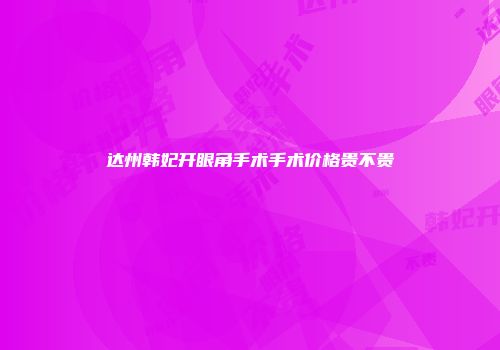 达州韩妃开眼角手术手术价格贵不贵