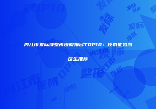 内江市发际线整形医院排名TOP10：技术优势与医生推荐