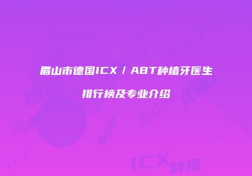眉山市德国ICX／ABT种植牙医生排行榜及专业介绍