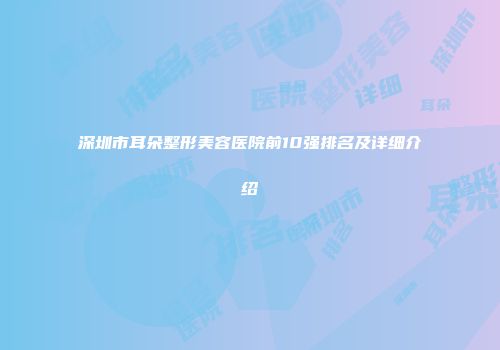 深圳市耳朵整形美容医院前10强排名及详细介绍