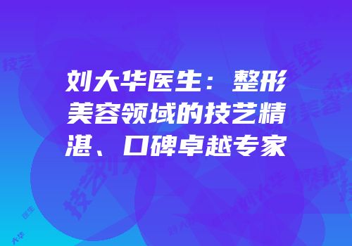 刘大华医生：整形美容领域的技艺精湛、口碑卓越专家