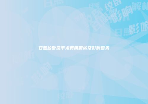 日照纹卧蚕手术费用解析及影响因素