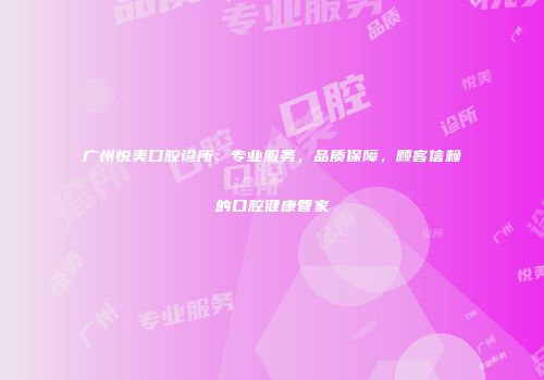 广州悦美口腔诊所：专业服务，品质保障，顾客信赖的口腔健康管家