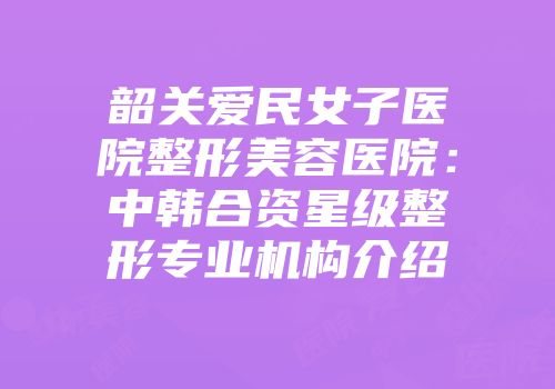 韶关爱民女子医院整形美容医院：中韩合资星级整形专业机构介绍