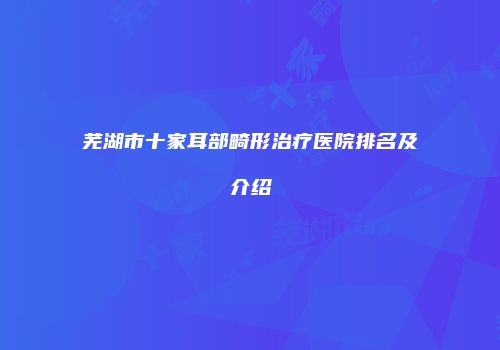 芜湖市十家耳部畸形治疗医院排名及介绍