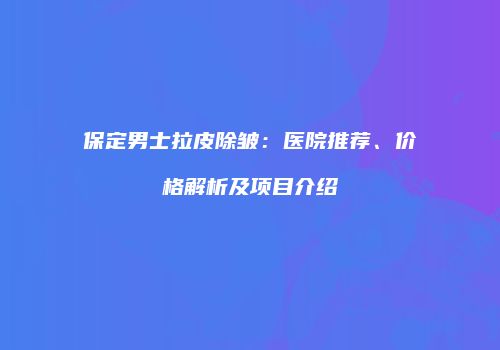 保定男士拉皮除皱：医院推荐、价格解析及项目介绍