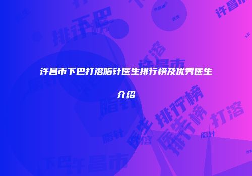 许昌市下巴打溶脂针医生排行榜及优秀医生介绍