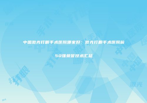 中国激光打眼手术医院哪家好：激光打眼手术医院前50强荣誉技术汇总