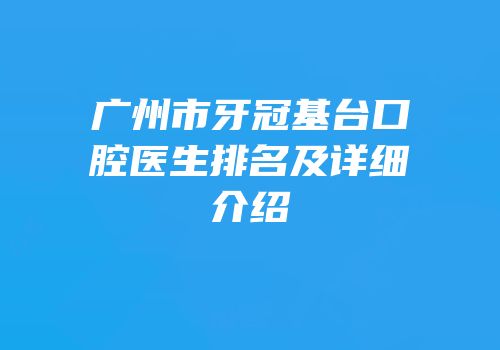 广州市牙冠基台口腔医生排名及详细介绍