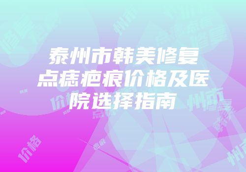泰州市韩美修复点痣疤痕价格及医院选择指南