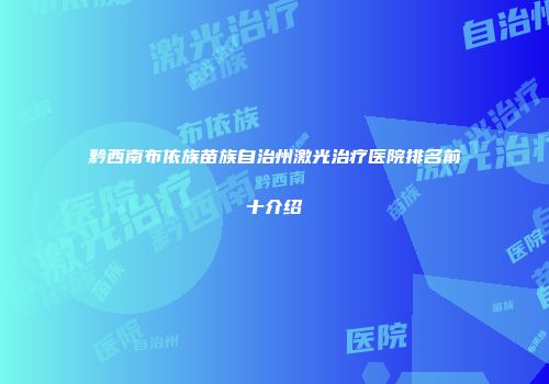 黔西南布依族苗族自治州激光治疗医院排名前十介绍