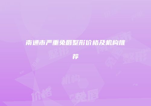 南通市严重兔唇整形价格及机构推荐