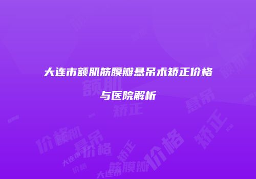 大连市额肌筋膜瓣悬吊术矫正价格与医院解析