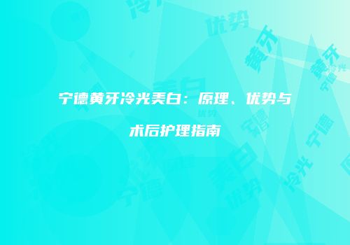 宁德黄牙冷光美白：原理、优势与术后护理指南