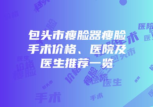 包头市瘦脸器瘦脸手术价格、医院及医生推荐一览