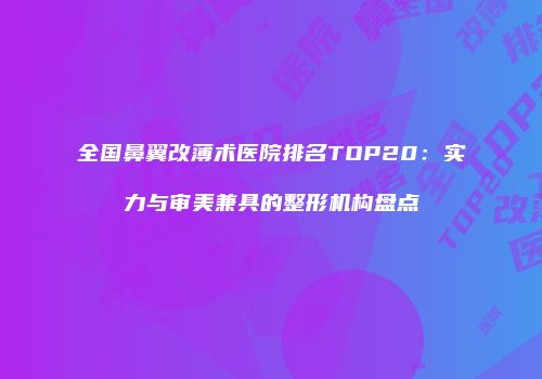 全国鼻翼改薄术医院排名TOP20：实力与审美兼具的整形机构盘点