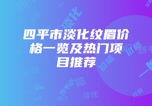四平市淡化纹眉价格一览及热门项目推荐