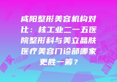 咸阳整形美容机构对比：核工业二一五医院整形科与美立晶肤医疗美容门诊部哪家更胜一筹？