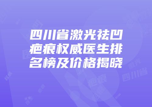 四川省激光祛凹疤痕权威医生排名榜及价格揭晓