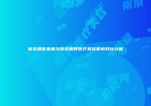 南京健丽莱雅与南京腋秀医疗美容机构对比分析