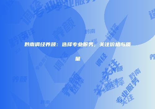 黔南调经养颜：选择专业服务，关注价格与质量