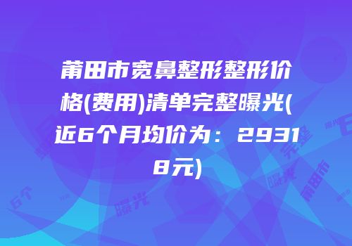 莆田市宽鼻整形整形价格(费用)清单完整曝光(近6个月均价为：29318元)