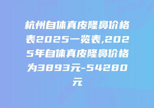 杭州自体真皮隆鼻价格表2025一览表,2025年自体真皮隆鼻价格为3893元-54280元