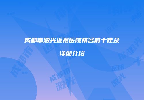 成都市激光近视医院排名前十佳及详细介绍