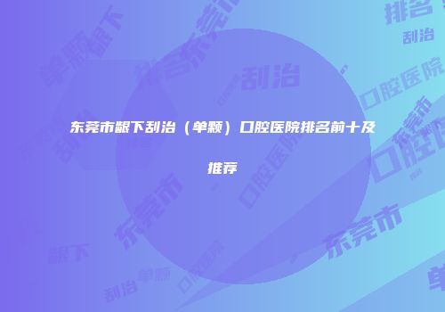 东莞市龈下刮治（单颗）口腔医院排名前十及推荐