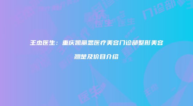 王杰医生：重庆凯丽思医疗美容门诊部整形美容翘楚及价目介绍