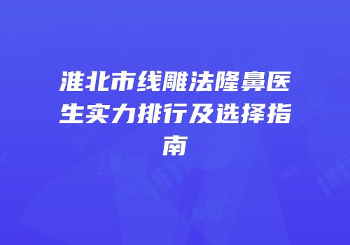 淮北市线雕法隆鼻医生实力排行及选择指南