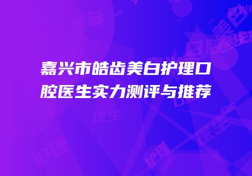 嘉兴市皓齿美白护理口腔医生实力测评与推荐