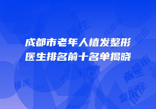 成都市老年人植发整形医生排名前十名单揭晓