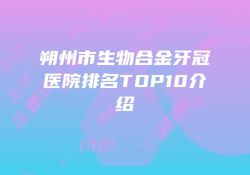 朔州市生物合金牙冠医院排名TOP10介绍